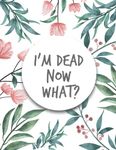 I'm Dead Now What ?: im dead now what book organizer , End of life planner , My Final Wishes , A Simple Organizer to Provide Everything Your Loved ... Information in One Easy-to-Find Location...