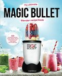 My Ultimate Magic Bullet Blender Recipe Book: 100 Amazing Smoothies, Juices, Shakes, Sauces and Foods for your Magic Bullet Personal Blender