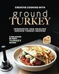 Creative Cooking with Ground Turkey: Innovative and Healthy Ground Turkey Recipes (A Collection of Tasty Turkey Recipes)