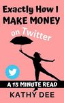 Exactly How I Make Money on Twitter: A 15 Minute Read (Kathy's Practically Perfect Plans Book 4)