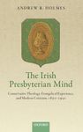 Irish Presbyterian Mind: Conservative Theology, Evangelical Experience, and Modern Criticism, 1830-1930