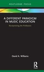 A Different Paradigm in Music Education: Re-examining the Profession (Routledge New Directions in Music Education Series)