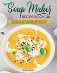 Soup Maker Recipe Book UK: More than 120 Fast, Delicious and Healthy Soup Maker Recipes with Easy to Follow Instructions. Boost Your Immune System and Nourish the Soul.