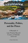 Personality, Politics, and the Prince.: A Biography of Lady Winifred Maxwell, Countess of Nithsdale, 1670-1749