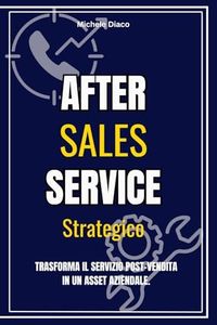 After Sales Service Strategico - Trasforma il servizio post vendita in un asset aziendale: Trasforma il servizio post vendita in un asset aziendale