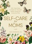 Self-Care for Moms: 150+ Real Ways to Care for Yourself While Caring for Everyone Else