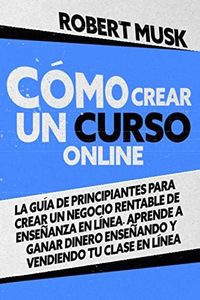 Cómo Crear un Curso Online: La Guía de Principiantes para Crear un Negocio Rentable de Enseñanza En Línea. Aprende a Ganar Dinero Enseñando y Vendiendo tu Clase En Línea