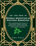 The Lost Book of Herbal Medicine & Natural Remedies: Your Comprehensive Guide to Traditional Herbal Healing, Sustainable Health Practices, and Natural Wellness