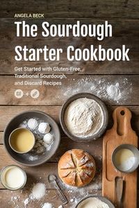 The Sourdough Starter Cookbook: Get Started with Gluten-Free, Traditional Sourdough, and Discard Recipes.