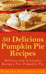 50 Delicious Pumpkin Pie Recipes – Holiday and Everyday Recipes For Pumpkin Pie (The Ultimate Pumpkin Desserts Cookbook - The Delicious Pumpkin Desserts and Pumpkin Recipes Collection 2)