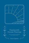 Praying with Process Theology: Spiritual Practices for Personal and Planetary Healing: Volume 1 (Faith in Process)