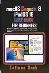 macOS Sequoia & iPadOS 18 USER GUIDE FOR BEGINNERS: New Features, Tips, Tricks, Troubleshooting and Setup Manual to Master Updated Mac and iPad Operating System for Seniors and New Users