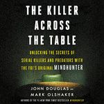 The Killer Across the Table: Unlocking the Secrets of Serial Killers and Predators with the FBI's Original Mindhunter