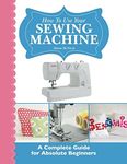 How To Use Your Sewing Machine: A Complete Guide for Absolute Beginners