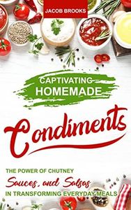 Captivating Homemade Condiments : The Power of Chutney, Sauces, and Salsas in Transforming Everyday Meals