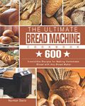 The Ultimate Bread Machine Cookbook: 600 Irresistible Recipes for Making Homemade Bread with Any Bread Maker