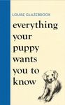 Everything Your Puppy Wants You to Know: The new compassionate guide to raising a happy puppy from the bestselling author