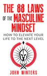 The 88 Laws Of The Masculine Mindset: How To Elevate Your Life To The Next Level (Books for Men Self Help Book 4)