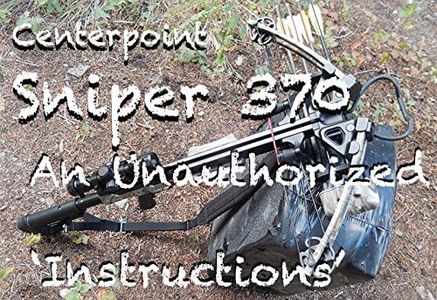 Centerpoint Sniper 370 An Unauthorized 'Instructions': 70 full-color photos on Assembly, Cocking and Decocking this amazing crossbow