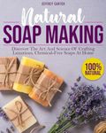 Natural Soap Making: Discover The Art And Science Of Crafting Luxurious,Chemical-Free Soaps At Home