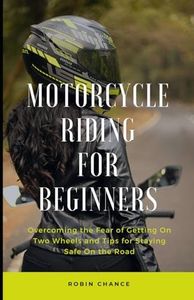 Motorcycle Riding for Beginners: Overcoming the Fear of Getting On Two Wheels and Tips for Staying Safe On the Road