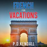Learn French for Vacations: 400+ phrases and vocabulary you will actually use while learning the language for travel, in your sleep or car. Ideal for beginners, travellers and dummies!