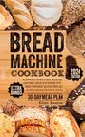 Bread Machine Cookbook: A Сomplete Guide to Easy, Delicious, Homemade Bread Machine Recipes - from Homemade Gluten-free and Classic Breads to Sweet Treats