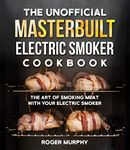 The Unofficial Masterbuilt Electric Smoker Cookbook: The Art of Smoking Meat with Your Electric Smoker