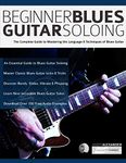 Beginner Blues Guitar Soloing: The Complete Guide to Mastering the Language & Techniques of Blues Guitar