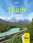 Lonely Planet Amazing Train Journeys: 60 Unforgettable Rail Trips and How to Experience Them