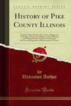 History of Pike County Illinois: Together With Sketches of Its Cities, Villages and Townships, Educational, Religious, Civil, Military, and Political History, Portraits of Prominent Persons and Biogra