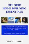 Off Grid Home Building Essentials: A Comprehensive Planning Handbook for House Options, Solar, Wind, Water, Heating and Cooling--Self-Sufficiency Projects for Off Grid Living! (Off Grid Essentials)