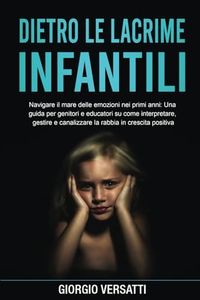 Dietro le lacrime infantili: Navigare il mare delle emozioni nei primi anni: Una guida per genitori e educatori su come interpretare, gestire e canalizzare la rabbia in crescita positiva.