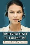 Fundamentals Of Telemarketing: Overcome Cold Calling Objections: Telesales Tactics