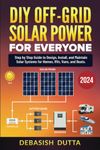 DIY Off-Grid Solar Power for Everyone : Step by Step Guide to Design, Install, and Maintain Solar Systems for Homes, RVs, Vans, and Boats