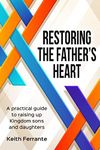 Restoring the Father's Heart: A Practical Guide to Raising Up Kingdom Sons and Daughters