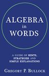 ALGEBRA in WORDS: A Guide of Hints, Strategies and Simple Explanations