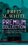 FRED M. WHITE Premium Collection: 60+ Murder Mysteries & Crime Novels; Including 200+ Short Stories (Illustrated): The Doom of London, The Ends of Justice, ... of the Four Fingers, A Crime on Canvas…