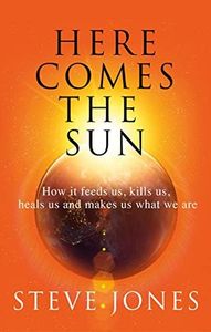 Here Comes the Sun: How it feeds us, kills us, heals us and makes us what we are