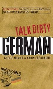 Talk Dirty German: Beyond Schmutz - The curses, slang, and street lingo you need to know to speak Deutsch