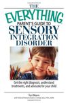 The Everything Parent's Guide To Sensory Integration Disorder: Get the right Diagnosis, Understand Treatments, and Advocate for Your Child