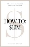 How To: $10M: Sell Your Knowledge And Make Millions