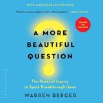 A More Beautiful Question: The Power of Inquiry to Spark Breakthrough Ideas