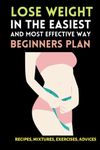 Lose Weight In The Easiest And Most Effective Way Beginners Plan: Your Simplest Guide To Beat Obesity - Get A Slim, Healthy And Attractive Body - ... Advices - Get The Body You Wish For Real.