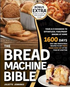 The Bread Machine Bible: Your A-Z Cookbook to Effortless, Foolproof Baking at Home. Easy and Irresistible Recipes to Get Fresh Bread Every Day at the Push of a Button