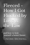 Fleeced - How I Got Flocked by Love & the Law: and how to knit yourself a better future