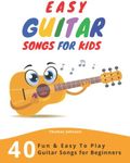 Easy Guitar Songs For Kids: 40 Fun & Easy To Play Guitar Songs for Beginners (Sheet Music + Tabs + Chords + Lyrics)