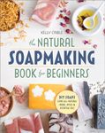 The Natural Soap Making Book for Beginners: Do-It-Yourself Soaps Using All-Natural Herbs, Spices, and Essential Oils