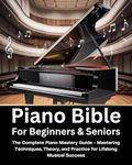 Piano Bible For Beginners & Seniors: The Complete Piano Mastery Guide - Mastering Techniques, Theory, and Practice for Lifelong Musical Success