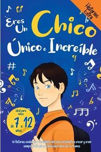 Eres un Chico Único e Increíble: 10 Historias vividas por un valiente niño para enseñarte a crecer y creer siempre en ti mismo. Ideal para niños de 7 a 12 años.